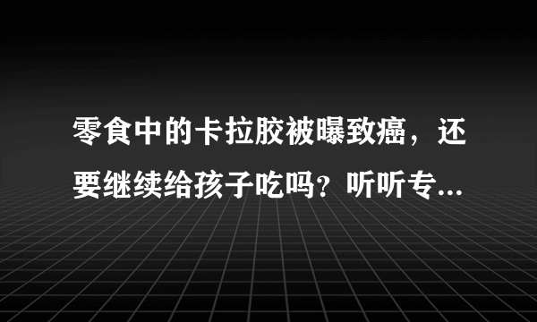 零食中的卡拉胶被曝致癌，还要继续给孩子吃吗？听听专家怎么说