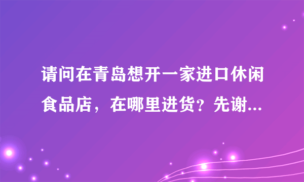 请问在青岛想开一家进口休闲食品店，在哪里进货？先谢谢。。。