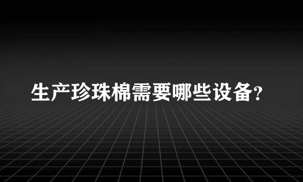 生产珍珠棉需要哪些设备？