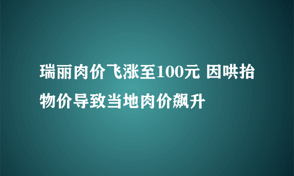 瑞丽肉价飞涨至100元 因哄抬物价导致当地肉价飙升