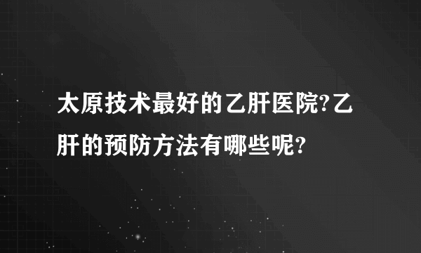 太原技术最好的乙肝医院?乙肝的预防方法有哪些呢?