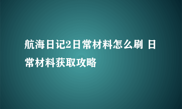 航海日记2日常材料怎么刷 日常材料获取攻略