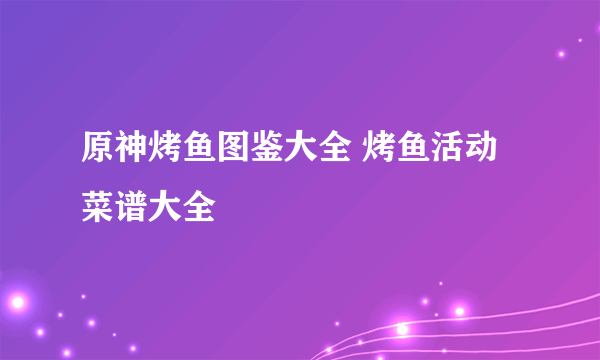 原神烤鱼图鉴大全 烤鱼活动菜谱大全