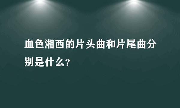 血色湘西的片头曲和片尾曲分别是什么？