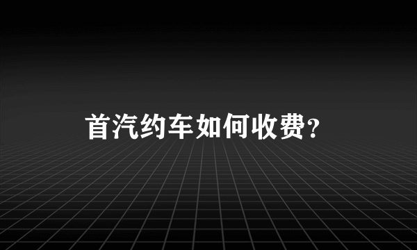 首汽约车如何收费？