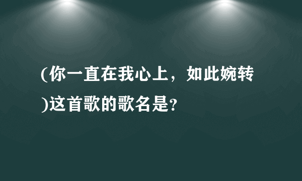 (你一直在我心上，如此婉转 )这首歌的歌名是？