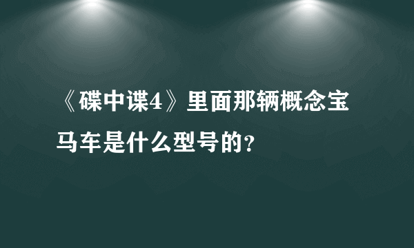 《碟中谍4》里面那辆概念宝马车是什么型号的？