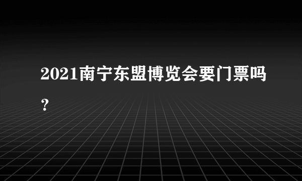 2021南宁东盟博览会要门票吗？