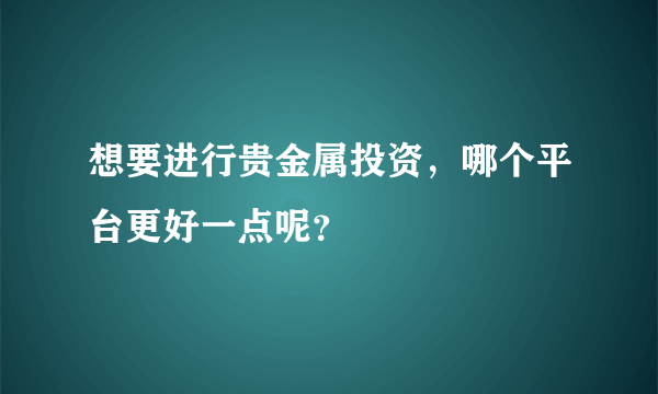 想要进行贵金属投资，哪个平台更好一点呢？