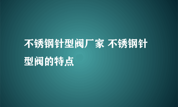 不锈钢针型阀厂家 不锈钢针型阀的特点