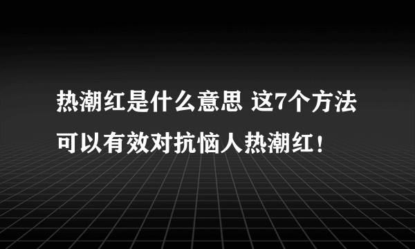 热潮红是什么意思 这7个方法可以有效对抗恼人热潮红！