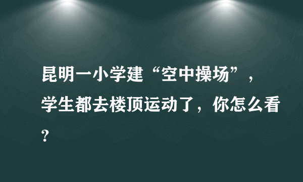 昆明一小学建“空中操场”，学生都去楼顶运动了，你怎么看？