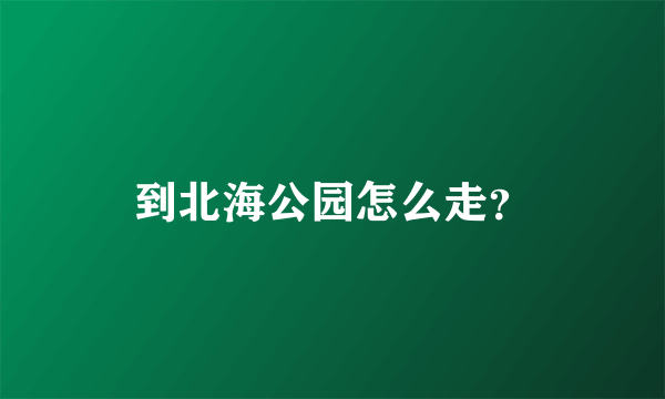 到北海公园怎么走？