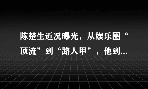 陈楚生近况曝光，从娱乐圈“顶流”到“路人甲”，他到底经历了啥？