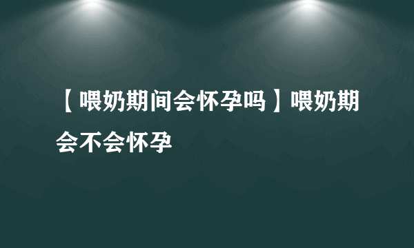 【喂奶期间会怀孕吗】喂奶期会不会怀孕