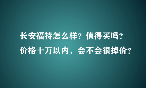 长安福特怎么样？值得买吗？价格十万以内，会不会很掉价？