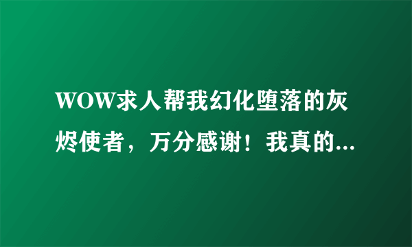 WOW求人帮我幻化堕落的灰烬使者，万分感谢！我真的很喜欢这把武器？