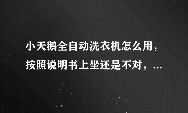 小天鹅全自动洗衣机怎么用，按照说明书上坐还是不对，洗衣服程序对的，就是转不来，请问谁会用，请教请教