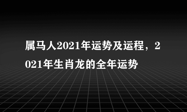 属马人2021年运势及运程，2021年生肖龙的全年运势