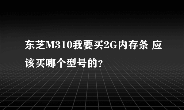 东芝M310我要买2G内存条 应该买哪个型号的？