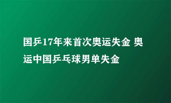 国乒17年来首次奥运失金 奥运中国乒乓球男单失金