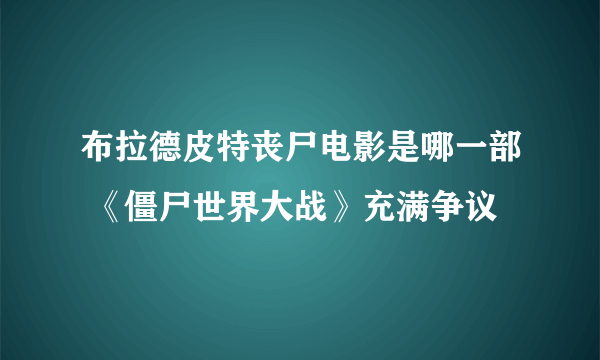 布拉德皮特丧尸电影是哪一部 《僵尸世界大战》充满争议