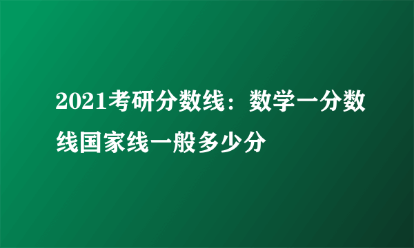 2021考研分数线：数学一分数线国家线一般多少分