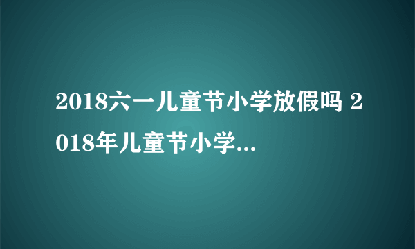 2018六一儿童节小学放假吗 2018年儿童节小学生放假几天