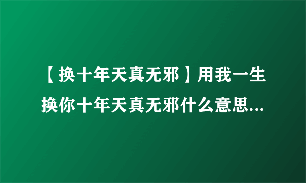 【换十年天真无邪】用我一生换你十年天真无邪什么意思到底...