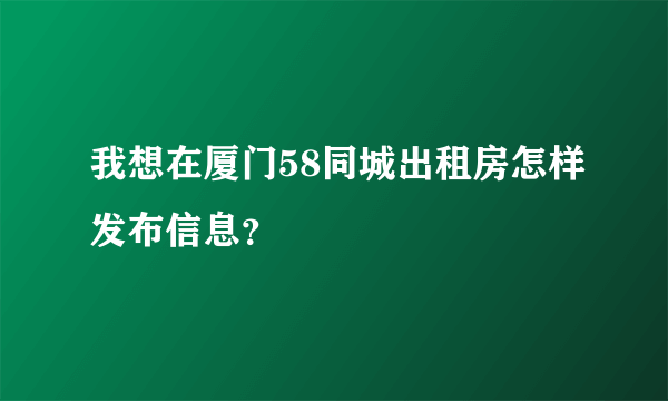 我想在厦门58同城出租房怎样发布信息？