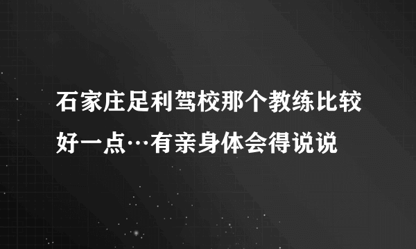 石家庄足利驾校那个教练比较好一点…有亲身体会得说说