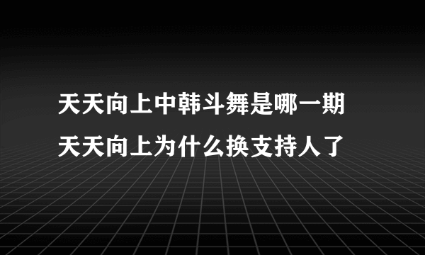 天天向上中韩斗舞是哪一期 天天向上为什么换支持人了