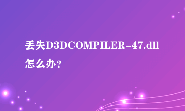 丢失D3DCOMPILER-47.dll怎么办？