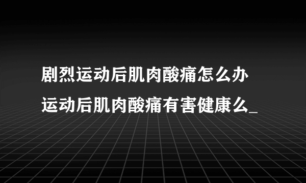 剧烈运动后肌肉酸痛怎么办   运动后肌肉酸痛有害健康么_