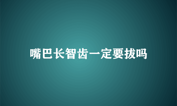 嘴巴长智齿一定要拔吗