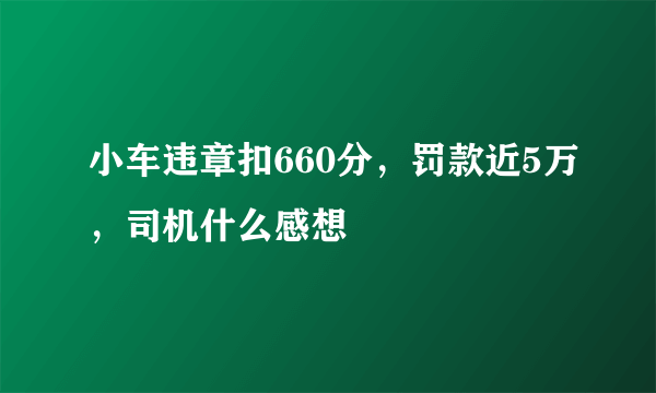 小车违章扣660分，罚款近5万，司机什么感想