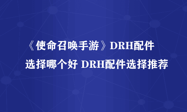 《使命召唤手游》DRH配件选择哪个好 DRH配件选择推荐