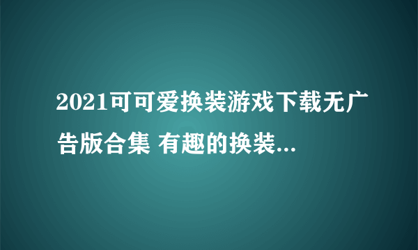 2021可可爱换装游戏下载无广告版合集 有趣的换装手游排行榜前十名推荐