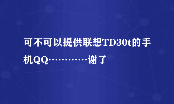 可不可以提供联想TD30t的手机QQ…………谢了