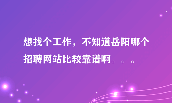 想找个工作，不知道岳阳哪个招聘网站比较靠谱啊。。。