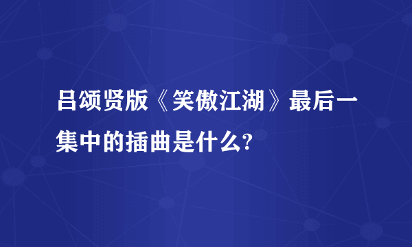 吕颂贤版《笑傲江湖》最后一集中的插曲是什么?