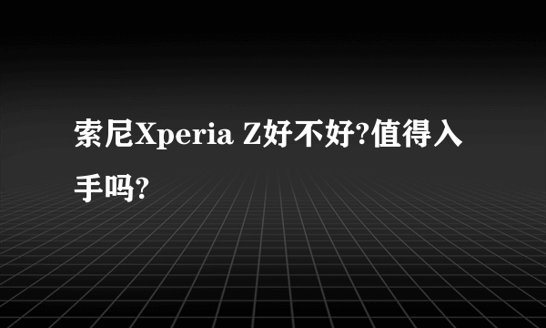 索尼Xperia Z好不好?值得入手吗?