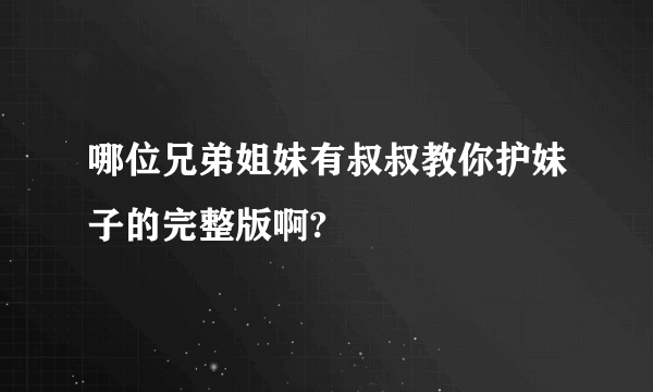 哪位兄弟姐妹有叔叔教你护妹子的完整版啊?