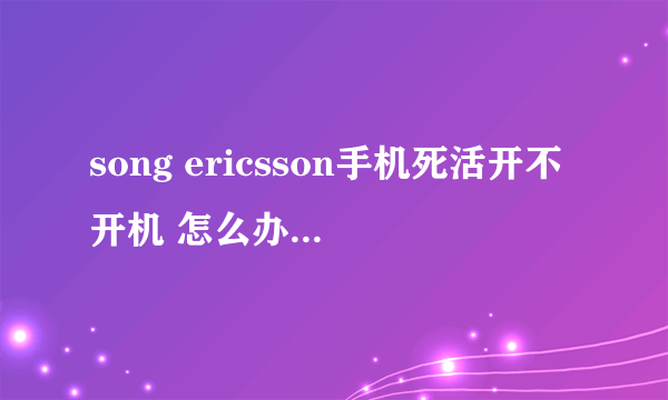 song ericsson手机死活开不开机 怎么办啊急死了