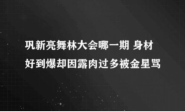 巩新亮舞林大会哪一期 身材好到爆却因露肉过多被金星骂