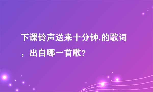 下课铃声送来十分钟.的歌词，出自哪一首歌？