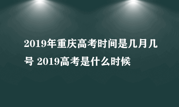 2019年重庆高考时间是几月几号 2019高考是什么时候