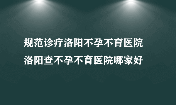 规范诊疗洛阳不孕不育医院 洛阳查不孕不育医院哪家好