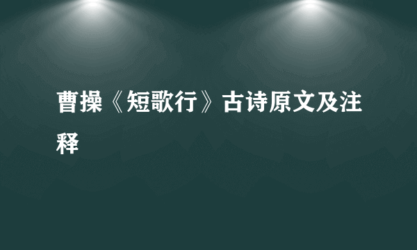 曹操《短歌行》古诗原文及注释