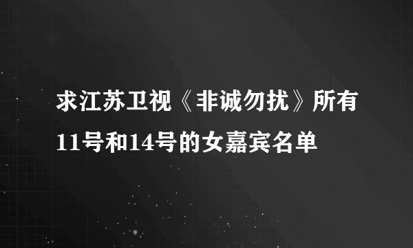 求江苏卫视《非诚勿扰》所有11号和14号的女嘉宾名单